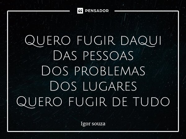 ⁠Quero fugir daqui Das pessoas Dos problemas Dos lugares Quero fugir de tudo... Frase de Igor Souza.