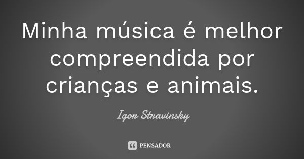 Minha música é melhor compreendida por crianças e animais.... Frase de Igor Stravinsky.