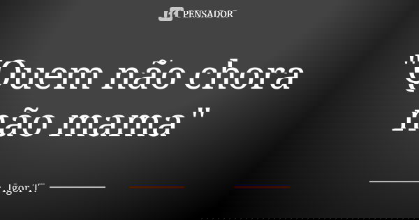 "Quem não chora não mama"... Frase de Igor T..