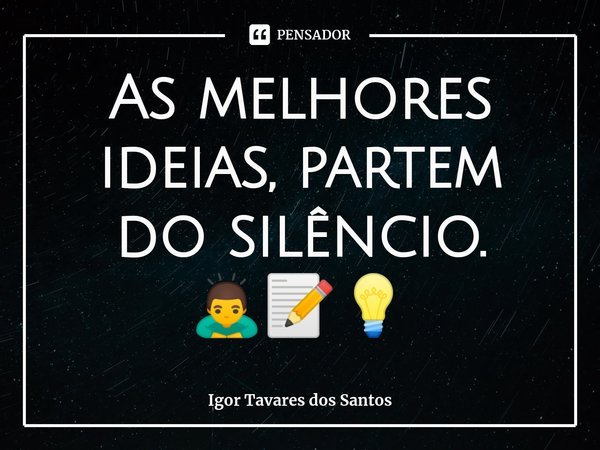 As melhores ideias, partem do silêncio. 🙇📝💡⁠... Frase de Igor Tavares dos Santos.