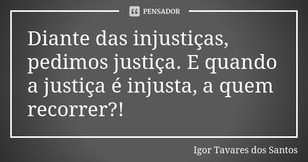 Diante das injustiças, pedimos justiça. E quando a justiça é injusta, a quem recorrer?!... Frase de Igor Tavares dos Santos.