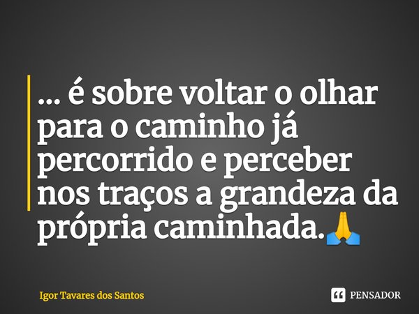 ⁠... é sobre voltar o olhar para o caminho já percorrido e perceber nos traços a grandeza da própria caminhada.🙏... Frase de Igor Tavares dos Santos.