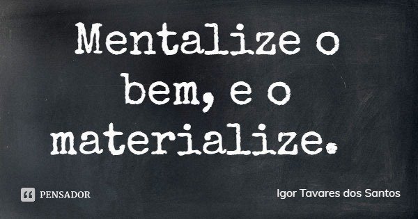 Mentalize o bem, e o materialize.... Frase de Igor Tavares dos Santos.