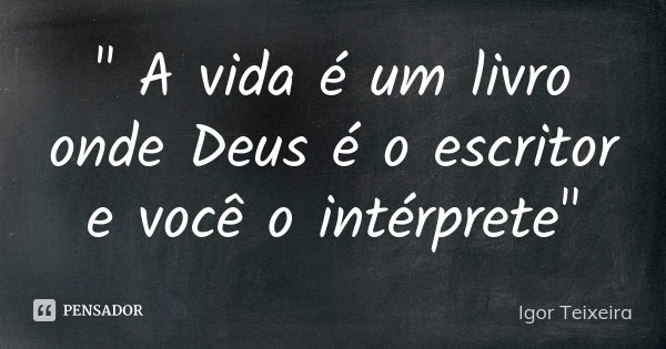 " A vida é um livro onde Deus é o escritor e você o intérprete"... Frase de Igor Teixeira.