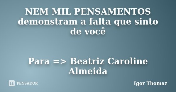 NEM MIL PENSAMENTOS demonstram a falta que sinto de você Para => Beatriz Caroline Almeida... Frase de Igor Thomaz.