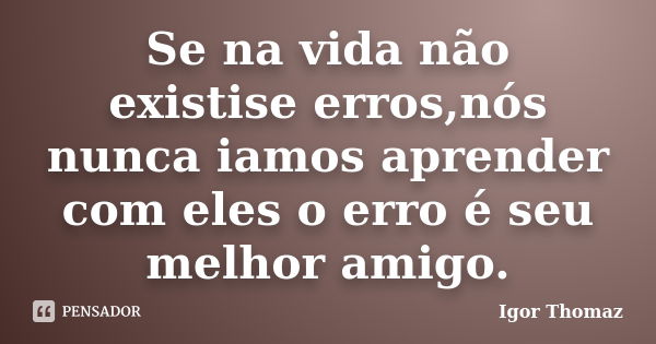 Se na vida não existise erros,nós nunca iamos aprender com eles o erro é seu melhor amigo.... Frase de Igor Thomaz.