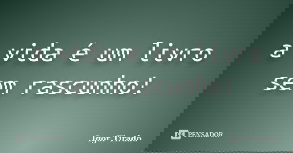 a vida é um livro sem rascunho!... Frase de Igor Tirado.