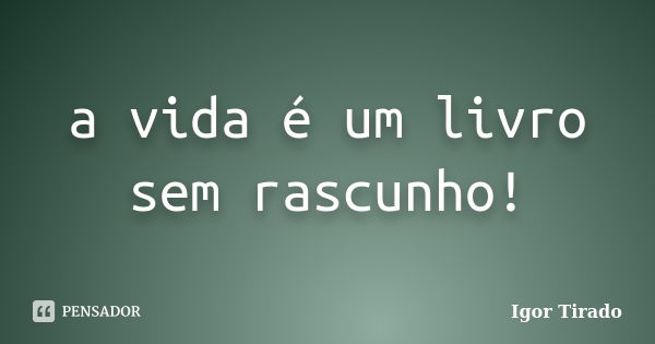 a vida é um livro sem rascunho!... Frase de Igor Tirado.