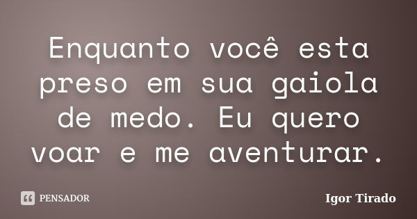 Enquanto você esta preso em sua gaiola de medo. Eu quero voar e me aventurar.... Frase de Igor Tirado.