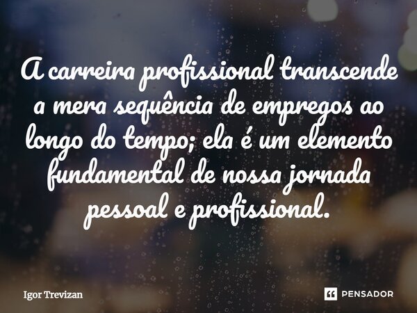 ⁠A carreira profissional transcende a mera sequência de empregos ao longo do tempo; ela é um elemento fundamental de nossa jornada pessoal e profissional.... Frase de Igor Trevizan.
