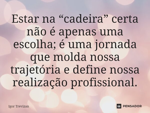 ⁠Estar na “cadeira” certa não é apenas uma escolha; é uma jornada que molda nossa trajetória e define nossa realização profissional.... Frase de Igor Trevizan.