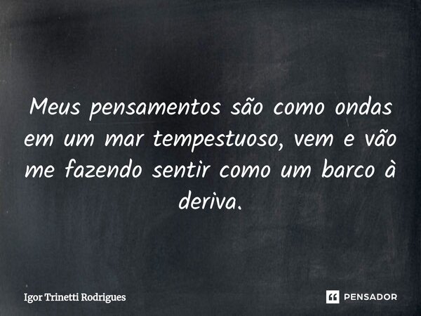 ⁠ Meus pensamentos são como ondas em um mar tempestuoso, vem e vão me fazendo sentir como um barco à deriva.... Frase de Igor Trinetti Rodrigues.