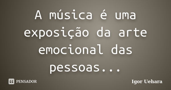 A música é uma exposição da arte emocional das pessoas...... Frase de Igor Uehara.