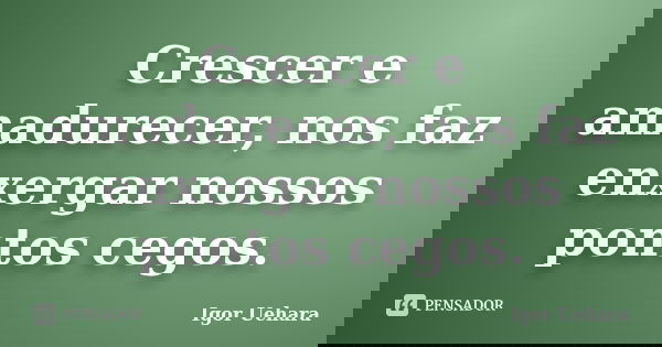 Crescer e amadurecer, nos faz enxergar nossos pontos cegos.... Frase de Igor Uehara.