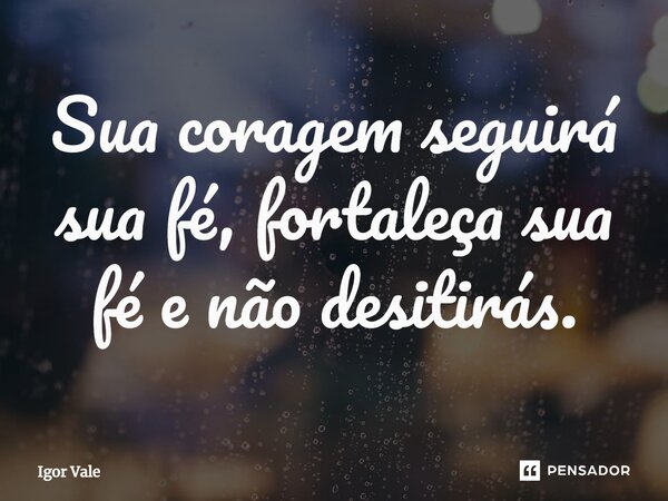 ⁠Sua coragem seguirá sua fé, fortaleça sua fé e não desitirás.... Frase de Igor Vale.