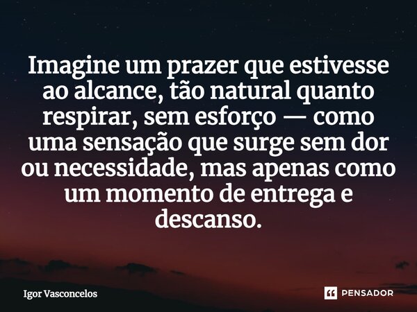Imagine um prazer que estivesse ao alcance, tão natural quanto respirar, sem esforço — como uma sensação que surge sem dor ou necessidade, mas apenas como um mo... Frase de Igor Vasconcelos.