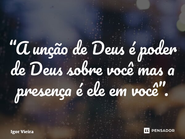 “⁠A unção de Deus é poder de Deus sobre você mas a presença é ele em você”.... Frase de Igor Vieira.