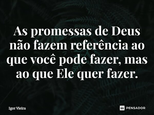 ⁠As promessas de Deus não fazem referência ao que você pode fazer, mas ao que Ele quer fazer.... Frase de Igor Vieira.