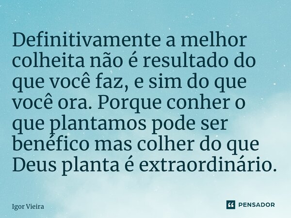 ⁠Definitivamente a melhor colheita não é resultado do que você faz, e sim do que você ora. Porque colher o que plantamos pode ser benéfico mas colher do que Deu... Frase de Igor Vieira.
