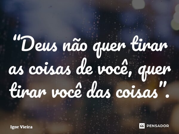 “⁠Deus não quer tirar as coisas de você, quer tirar você das coisas”.... Frase de Igor Vieira.