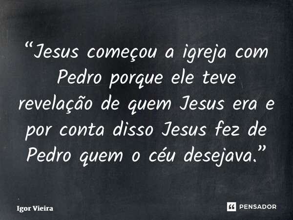 “⁠Jesus começou a igreja com Pedro porque ele teve revelação de quem Jesus era e por conta disso Jesus fez de Pedro quem o céu desejava.”... Frase de Igor Vieira.
