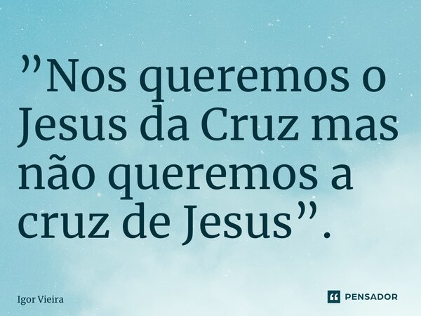 ⁠”Nos queremos o Jesus da Cruz mas não queremos a cruz de Jesus”.... Frase de Igor Vieira.