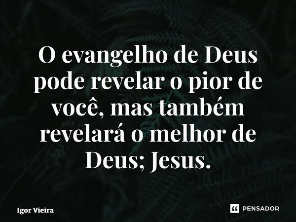 ⁠O evangelho de Deus pode revelar o pior de você, mas também revelará o melhor de Deus; Jesus.... Frase de Igor Vieira.