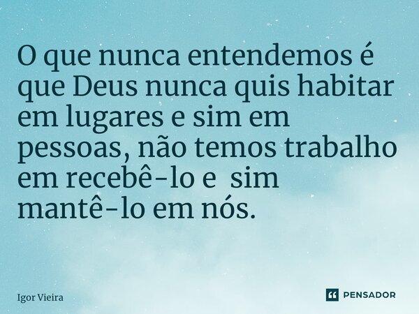 O que nunca entendemos é que Deus nunca quis habitar em lugares e sim em pessoas, não temos trabalho em recebê-lo e sim mantê-lo em nós. ⁠... Frase de Igor Vieira.