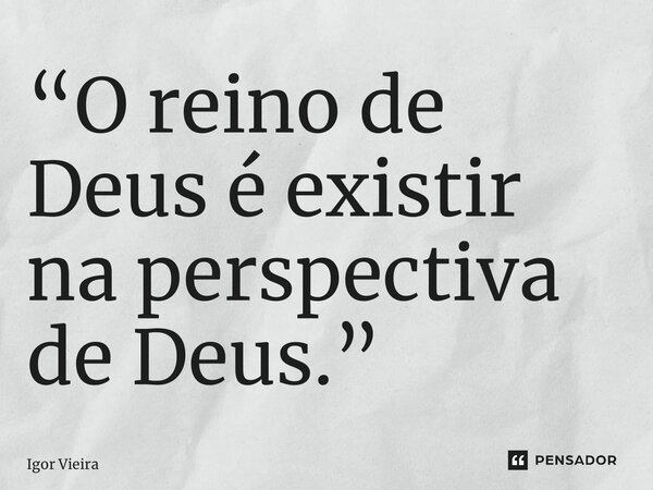⁠“O reino de Deus é existir na perspectiva de Deus.”... Frase de Igor Vieira.