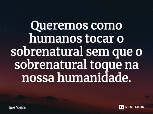 ⁠Queremos como humanos tocar o sobrenatural sem que o sobrenatural toque na nossa humanidade.... Frase de Igor Vieira.