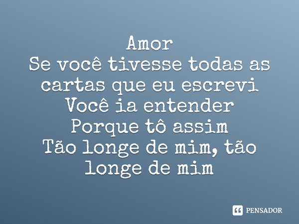 ⁠Amor
Se você tivesse todas as cartas que eu escrevi
Você ia entender
Porque tô assim
Tão longe de mim, tão longe de mim... Frase de Igor Von Adamovich.