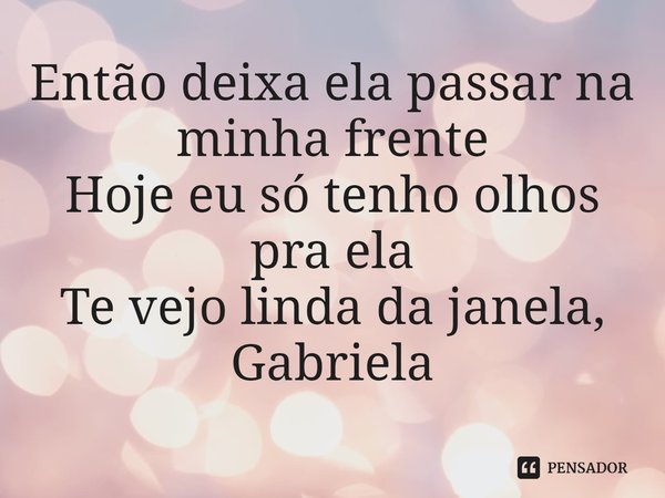 ⁠Então deixa ela passar na minha frente
Hoje eu só tenho olhos pra ela
Te vejo linda da janela, Gabriela... Frase de Igor Von Adamovich.