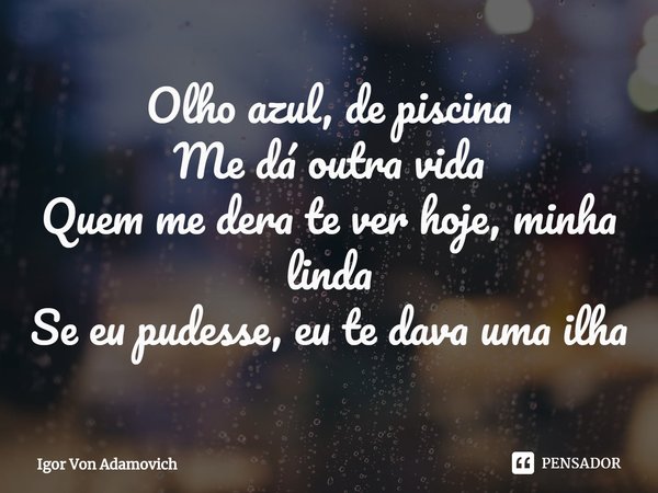 ⁠Olho azul, de piscina
Me dá outra vida
Quem me dera te ver hoje, minha linda
Se eu pudesse, eu te dava uma ilha... Frase de Igor Von Adamovich.