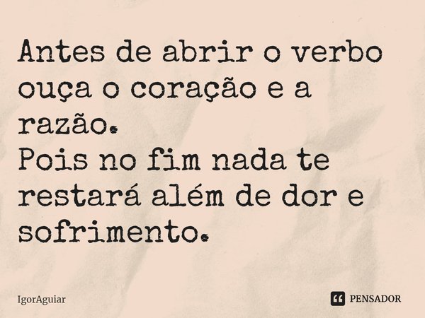 ⁠Antes de abrir o verbo ouça o coração e a razão.
Pois no fim nada te restará além de dor e sofrimento.... Frase de IgorAguiar.