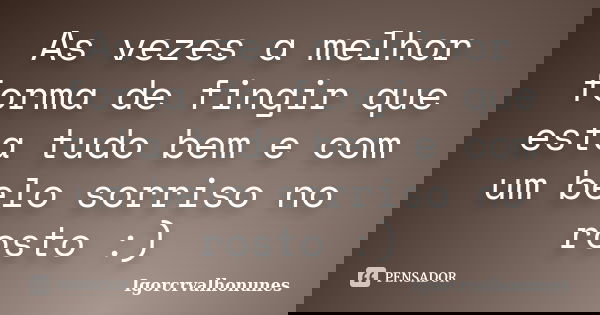 As vezes a melhor forma de fingir que esta tudo bem e com um belo sorriso no rosto :)... Frase de igorcrvalhonunes.