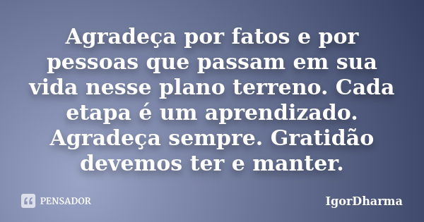 Agradeça por fatos e por pessoas que passam em sua vida nesse plano terreno. Cada etapa é um aprendizado. Agradeça sempre. Gratidão devemos ter e manter.... Frase de IgorDharma.