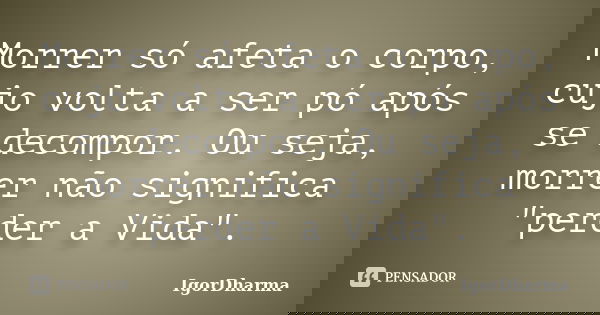 Morrer só afeta o corpo, cujo volta a ser pó após se decompor. Ou seja, morrer não significa "perder a Vida".... Frase de IgorDharma.