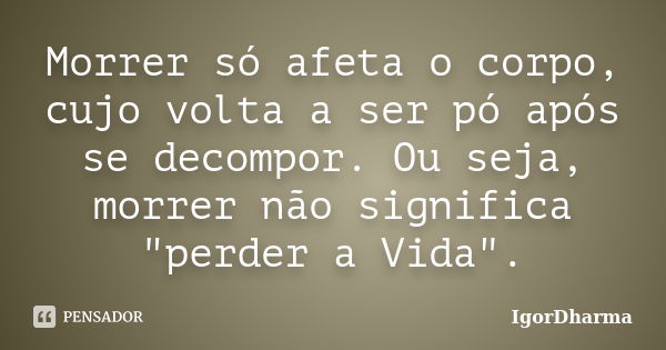 Morrer só afeta o corpo, cujo volta a ser pó após se decompor. Ou seja, morrer não significa "perder a Vida".... Frase de IgorDharma.