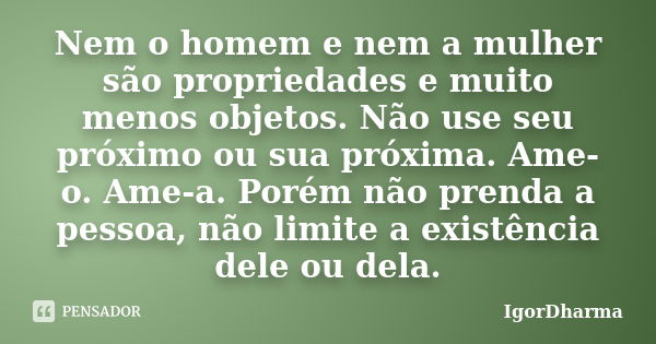 Nem o homem e nem a mulher são propriedades e muito menos objetos. Não use seu próximo ou sua próxima. Ame-o. Ame-a. Porém não prenda a pessoa, não limite a exi... Frase de IgorDharma.