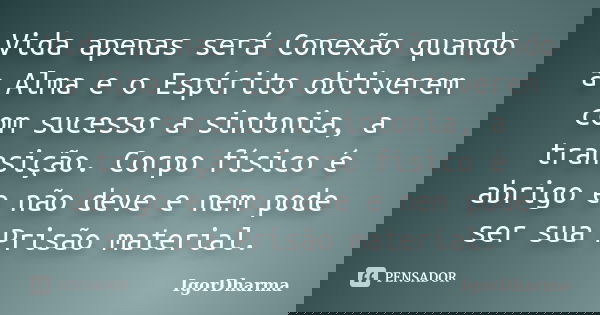 Vida apenas será Conexão quando a Alma e o Espírito obtiverem com sucesso a sintonia, a transição. Corpo físico é abrigo e não deve e nem pode ser sua Prisão ma... Frase de IgorDharma.