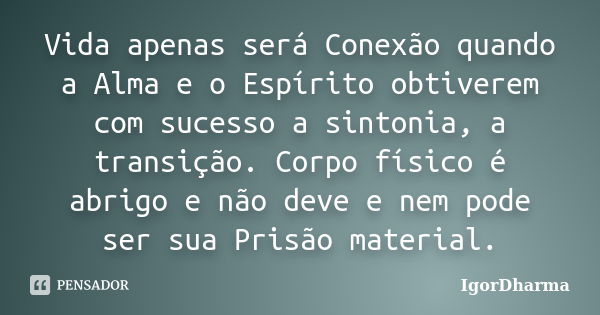 Vida apenas será Conexão quando a Alma e o Espírito obtiverem com sucesso a sintonia, a transição. Corpo físico é abrigo e não deve e nem pode ser sua Prisão ma... Frase de IgorDharma.