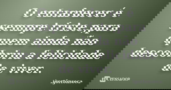 O entardecer é sempre triste,para quem ainda não descobriu a felicidade de viver.... Frase de igorfonseca.