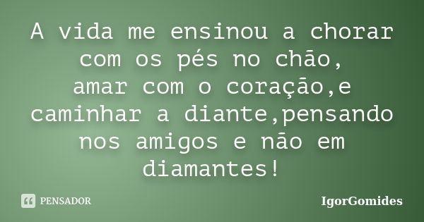 A vida me ensinou a chorar com os pés no chão, amar com o coração,e caminhar a diante,pensando nos amigos e não em diamantes!... Frase de IgorGomides.