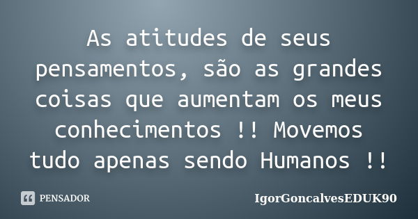 As atitudes de seus pensamentos, são as grandes coisas que aumentam os meus conhecimentos !! Movemos tudo apenas sendo Humanos !!... Frase de IgorGoncalvesEDUK90.