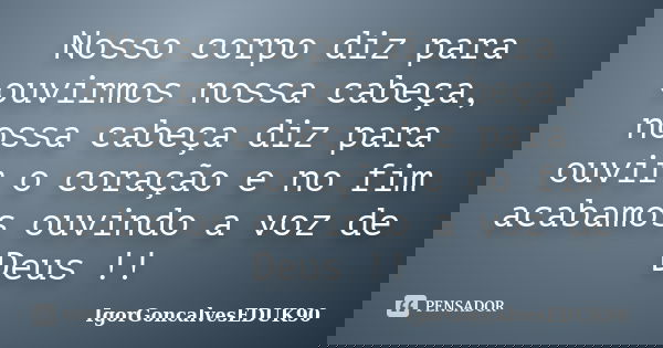Nosso corpo diz para ouvirmos nossa cabeça, nossa cabeça diz para ouvir o coração e no fim acabamos ouvindo a voz de Deus !!... Frase de IgorGoncalvesEDUK90.