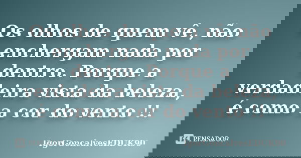 Os olhos de quem vê, não enchergam nada por dentro. Porque a verdadeira vista da beleza, é como a cor do vento !!... Frase de IgorGoncalvesEDUK90.