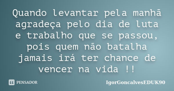 Quando levantar pela manhã agradeça pelo dia de luta e trabalho que se passou, pois quem não batalha jamais irá ter chance de vencer na vida !!... Frase de IgorGoncalvesEDUK90.