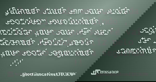 Quando tudo em sua vida estiver evoluindo , significa que sua Fé vai te fazendo Feliz pelo caminho que está seguindo !!... Frase de IgorGoncalvesEDUK90.
