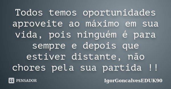 Todos temos oportunidades aproveite ao máximo em sua vida, pois ninguém é para sempre e depois que estiver distante, não chores pela sua partida !!... Frase de IgorGoncalvesEDUK90.