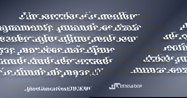 Um sorriso é o melhor pagamento, quando se trata de receber algo digno pelo seu esforço, por isso não fique triste quando tudo der errado nunca será o fundo do ... Frase de IgorGoncalvesEDUK90.